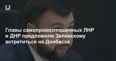 Главы самопровозглашенных ЛНР и ДНР предложили Зеленскому встретиться на Донбассе