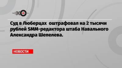Суд в Люберцах оштрафовал на 2 тысячи рублей SMM-редактора штаба Навального Александра Шепелева.