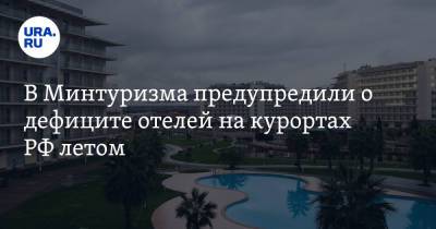 В Минтуризма предупредили о дефиците отелей на курортах РФ летом
