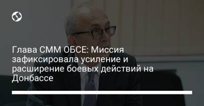 Глава СММ ОБСЕ: Миссия зафиксировала усиление и расширение боевых действий на Донбассе