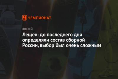 Лещёв: до последнего дня определяли состав сборной России, выбор был очень сложным