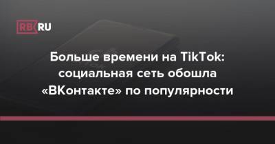 Больше времени на TikTok: социальная сеть обошла «ВКонтакте» по популярности