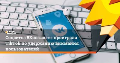Соцсеть «ВКонтакте» проиграла TikTok по удержанию внимания пользователей