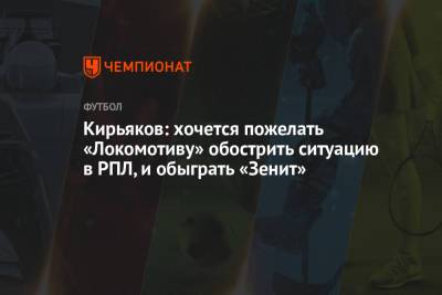 Кирьяков: хочется пожелать «Локомотиву» обострить ситуацию в РПЛ, и обыграть «Зенит»