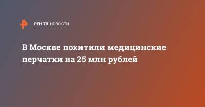 В Москве похитили медицинские перчатки на 25 млн рублей