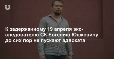 К задержанному 19 апреля экс-следователю СК Евгению Юшкевичу до сих пор не пускают адвоката