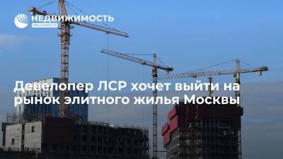 Девелопер ЛСР хочет выйти на рынок элитного жилья Москвы
