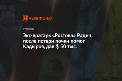 Экс-вратарь «Ростова» Радич: после потери почки помог Кадыров, дал $ 50 тыс.
