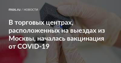 В торговых центрах, расположенных на выездах из Москвы, началась вакцинация от COVID-19