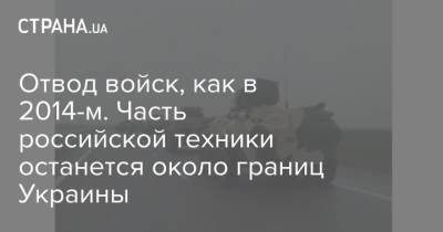 Отвод войск, как в 2014-м. Часть российской техники останется около границ Украины