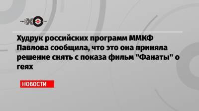 Худрук российских программ ММКФ Павлова сообщила, что это она приняла решение снять с показа фильм «Фанаты» о геях