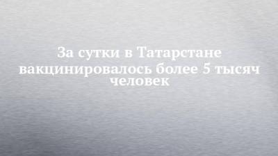 За сутки в Татарстане вакцинировалось более 5 тысяч человек
