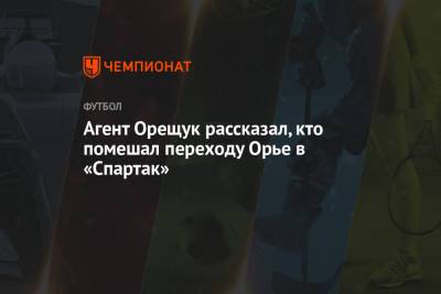 Агент Орещук рассказал, кто помешал переходу Орье в «Спартак»