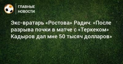 Экс-вратарь «Ростова» Радич: «После разрыва почки в матче с «Теркеком» Кадыров дал мне 50 тысяч долларов»