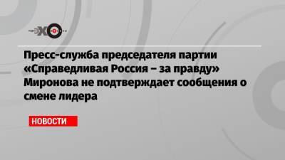 Пресс-служба председателя партии «Справедливая Россия – за правду» Миронова не подтверждает сообщения о смене лидера
