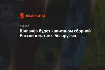 Шипачёв будет капитаном сборной России в матче с Беларусью
