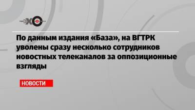 По данным издания «База», на ВГТРК уволены сразу несколько сотрудников новостных телеканалов за оппозиционные взгляды