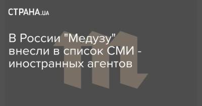 В России "Медузу" внесли в список СМИ - иностранных агентов