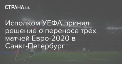 Исполком УЕФА принял решение о переносе трех матчей Евро-2020 в Санкт-Петербург