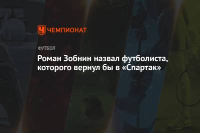 Роман Зобнин назвал футболиста, которого вернул бы в «Спартак»