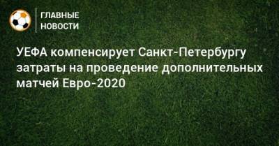 УЕФА компенсирует Санкт-Петербургу затраты на проведение дополнительных матчей Евро-2020