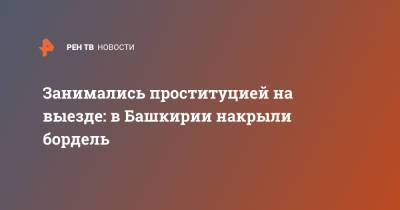 Занимались проституцией на выезде: в Башкирии накрыли бордель - ren.tv - Башкирия - Уфа