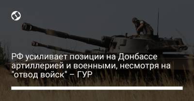 РФ усиливает позиции на Донбассе артиллерией и военными, несмотря на "отвод войск" – ГУР