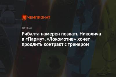Рибалта намерен позвать Николича в «Парму». «Локомотив» хочет продлить контракт с тренером