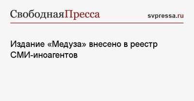 Издание «Медуза» внесено в реестр СМИ-иноагентов