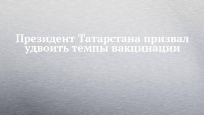 Президент Татарстана призвал удвоить темпы вакцинации