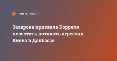 Захарова призвала Борреля перестать потакать агрессии Киева в Донбассе