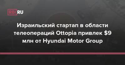 Израильский стартап в области телеопераций Ottopia привлек $9 млн от Hyundai Motor Group