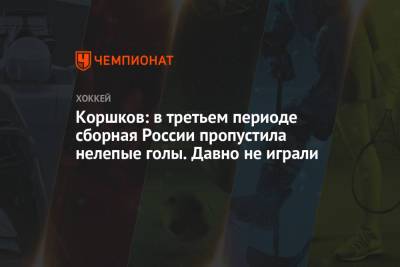 Коршков: в третьем периоде сборная России пропустила нелепые голы. Давно не играли