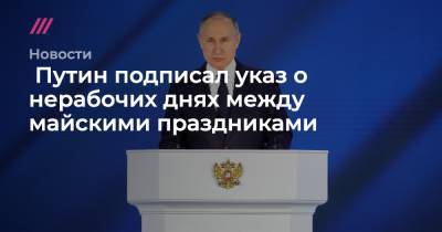 Путин подписал указ о нерабочих днях между майскими праздниками
