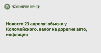 Новости 23 апреля: обыски у Коломойского, налог на дорогие авто, инфляция