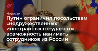 Путин ограничил посольствам «недружественных иностранных государств» возможность нанимать сотрудников из России