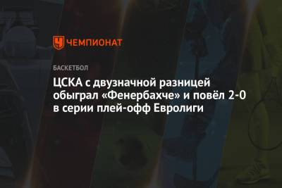 ЦСКА с двузначной разницей обыграл «Фенербахче» и повёл 2-0 в серии плей-офф Евролиги