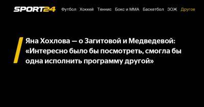 Яна Хохлова - о Загитовой и Медведевой: «Интересно было бы посмотреть, смогла бы одна исполнить программу другой»