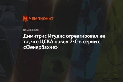 Димитрис Итудис отреагировал на то, что ЦСКА повёл 2-0 в серии с «Фенербахче»