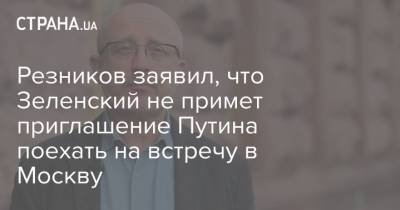 Резников заявил, что Зеленский не примет приглашение Путина поехать на встречу в Москву