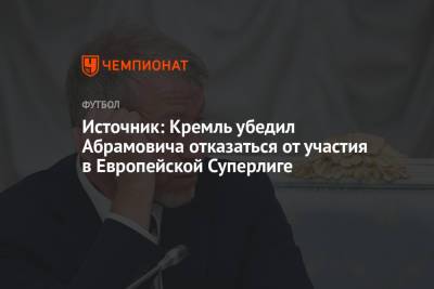 Источник: Кремль убедил Абрамовича отказаться от участия в Европейской Суперлиге