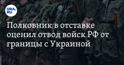 Полковник в отставке оценил отвод войск РФ от границы с Украиной