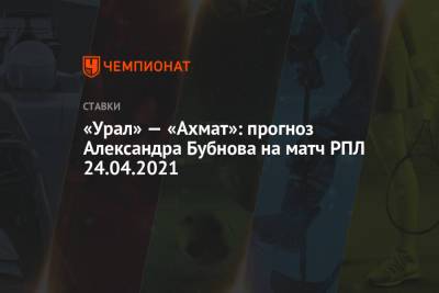 «Урал» — «Ахмат»: прогноз Александра Бубнова на матч РПЛ 24.04.2021