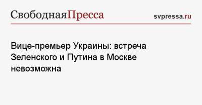 Вице-премьер Украины: встреча Зеленского и Путина в Москве невозможна