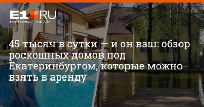 45 тысяч в сутки — и он ваш: обзор роскошных домов под Екатеринбургом, которые можно взять в аренду