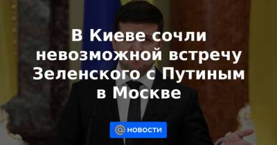 В Киеве сочли невозможной встречу Зеленского с Путиным в Москве