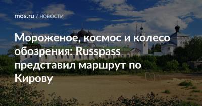 Мороженое, космос и колесо обозрения: Russpass представил маршрут по Кирову - mos.ru - Москва