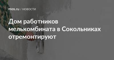Дом работников мелькомбината в Сокольниках отремонтируют - mos.ru - Москва
