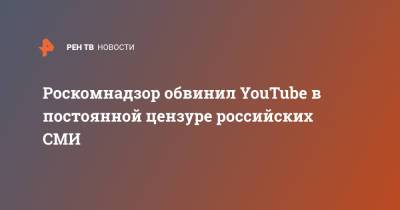 Роскомнадзор обвинил YouTube в постоянной цензуре российских СМИ