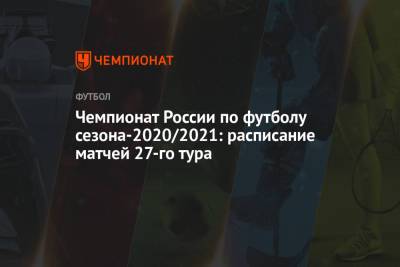 Чемпионат России по футболу сезона-2020/2021: расписание матчей 27-го тура